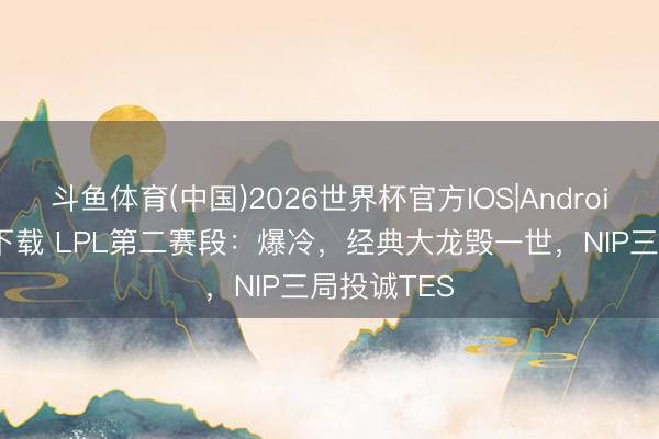 斗鱼体育(中国)2026世界杯官方IOS|Android手机app下载 LPL第二赛段:爆冷,经典大龙毁一世,NIP三局投诚TES
