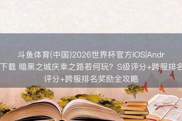 斗鱼体育(中国)2026世界杯官方IOS|Android手机app下载 暗黑之城庆幸之路若何玩?S级评分+跨服排名奖励全攻略