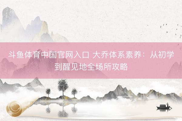 斗鱼体育中国官网入口 大乔体系素养：从初学到醒见地全场所攻略