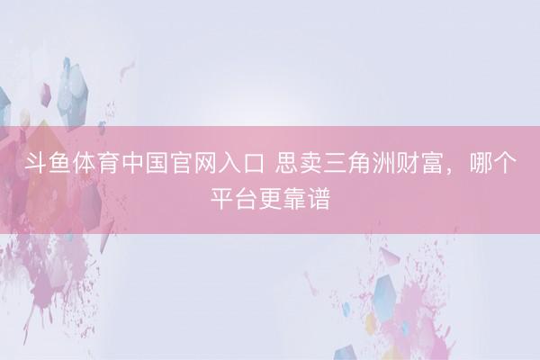斗鱼体育中国官网入口 思卖三角洲财富,哪个平台更靠谱