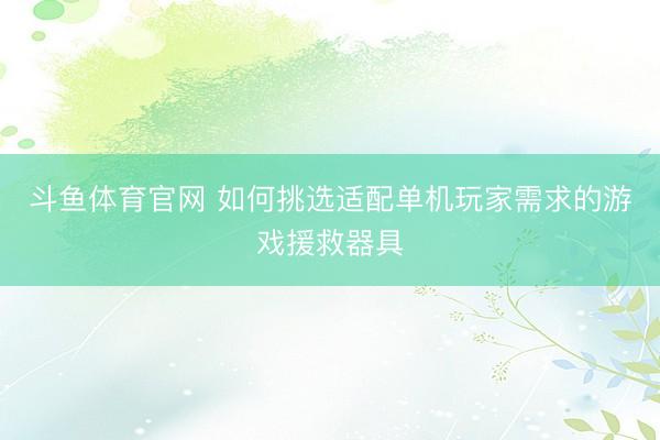 斗鱼体育官网 如何挑选适配单机玩家需求的游戏援救器具