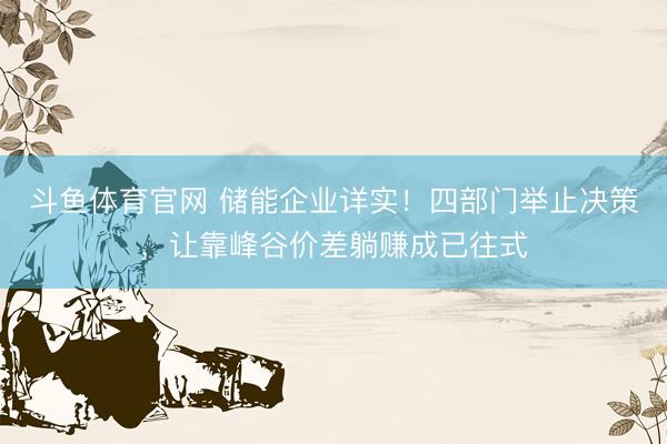 斗鱼体育官网 储能企业详实!四部门举止决策,让靠峰谷价差躺赚成已往式