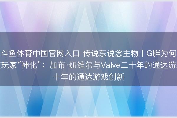 斗鱼体育中国官网入口 传说东说念主物丨G胖为何遥远被玩家“神化”：加布·纽维尔与Valve二十年的通达游戏创新