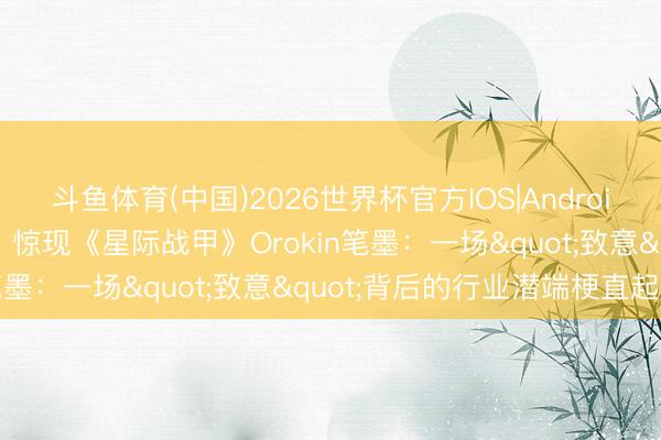 斗鱼体育(中国)2026世界杯官方IOS|Android手机app下载 《鸣潮》惊现《星际战甲》Orokin笔墨:一场"致意"背后的行业潜端梗直起底