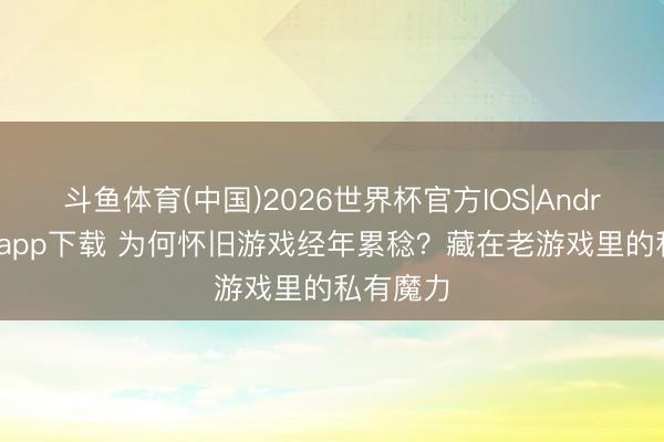 斗鱼体育(中国)2026世界杯官方IOS|Android手机app下载 为何怀旧游戏经年累稔?藏在老游戏里的私有魔力