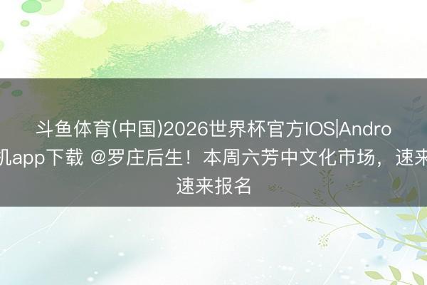 斗鱼体育(中国)2026世界杯官方IOS|Android手机app下载 @罗庄后生!本周六芳中文化市场,速来报名