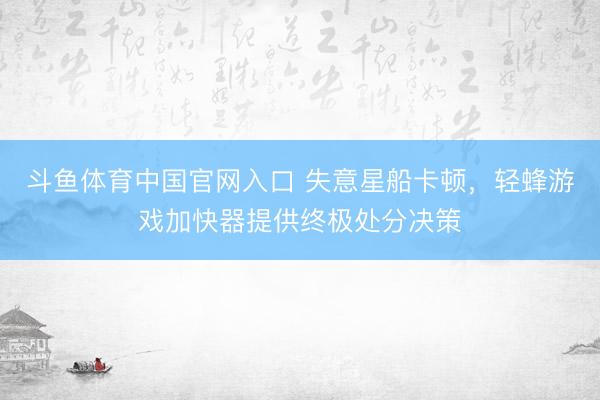 斗鱼体育中国官网入口 失意星船卡顿,轻蜂游戏加快器提供终极处分决策