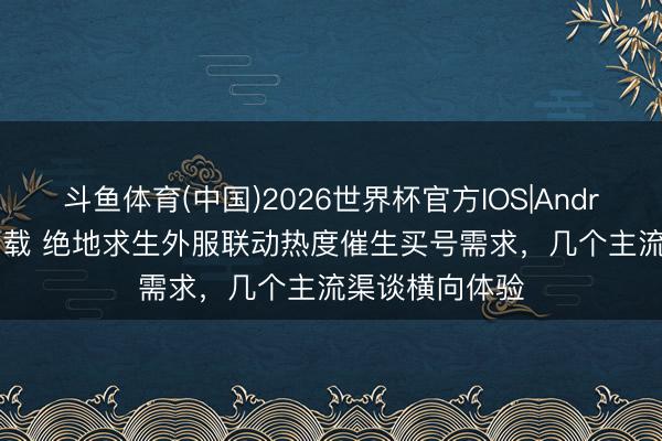 斗鱼体育(中国)2026世界杯官方IOS|Android手机app下载 绝地求生外服联动热度催生买号需求,几个主流渠谈横向体验