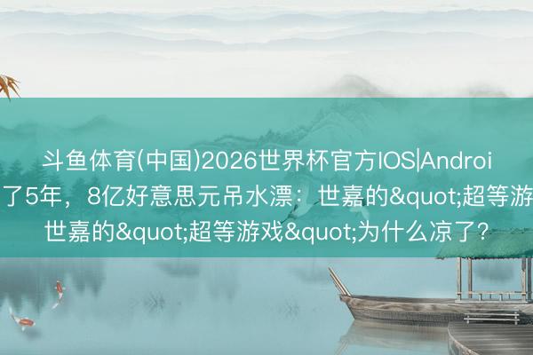 斗鱼体育(中国)2026世界杯官方IOS|Android手机app下载 PPT画了5年,8亿好意思元吊水漂:世嘉的"超等游戏"为什么凉了?