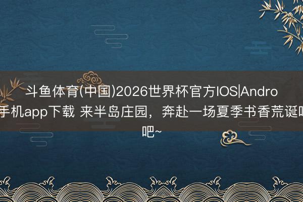 斗鱼体育(中国)2026世界杯官方IOS|Android手机app下载 来半岛庄园,奔赴一场夏季书香荒诞吧~