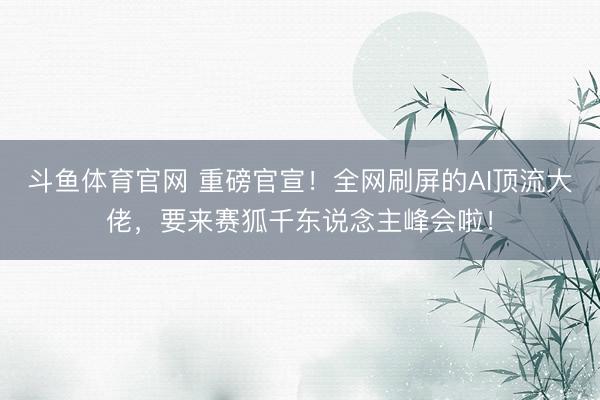 斗鱼体育官网 重磅官宣！全网刷屏的AI顶流大佬，要来赛狐千东说念主峰会啦！