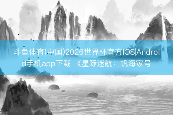 斗鱼体育(中国)2026世界杯官方IOS|Android手机app下载 《星际迷航:帆海家号