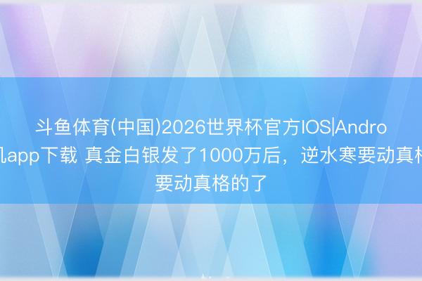 斗鱼体育(中国)2026世界杯官方IOS|Android手机app下载 真金白银发了1000万后,逆水寒要动真格的了