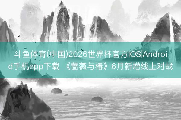 斗鱼体育(中国)2026世界杯官方IOS|Android手机app下载 《蔷薇与椿》6月新增线上对战