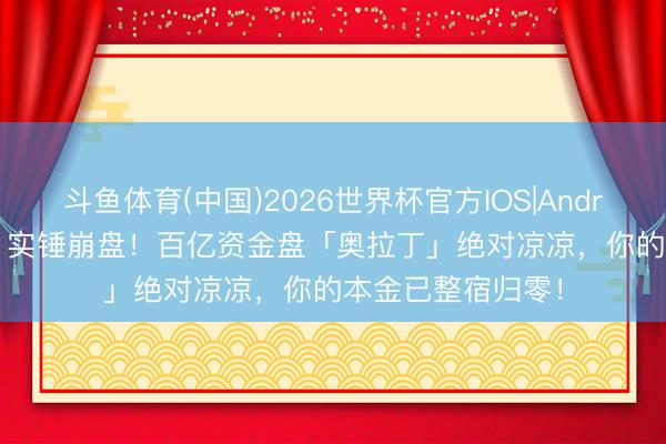 斗鱼体育(中国)2026世界杯官方IOS|Android手机app下载 实锤崩盘!百亿资金盘「奥拉丁」绝对凉凉,你的本金已整宿归零!