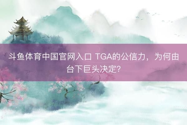 斗鱼体育中国官网入口 TGA的公信力,为何由台下巨头决定?