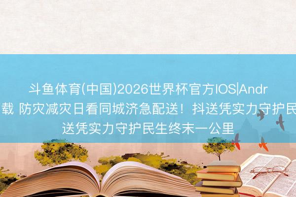 斗鱼体育(中国)2026世界杯官方IOS|Android手机app下载 防灾减灾日看同城济急配送!抖送凭实力守护民生终末一公里