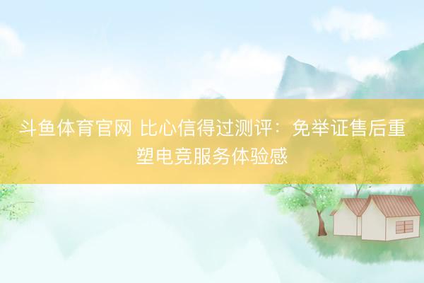 斗鱼体育官网 比心信得过测评:免举证售后重塑电竞服务体验感