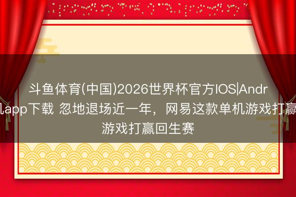斗鱼体育(中国)2026世界杯官方IOS|Android手机app下载 忽地退场近一年,网易这款单机游戏打赢回生赛