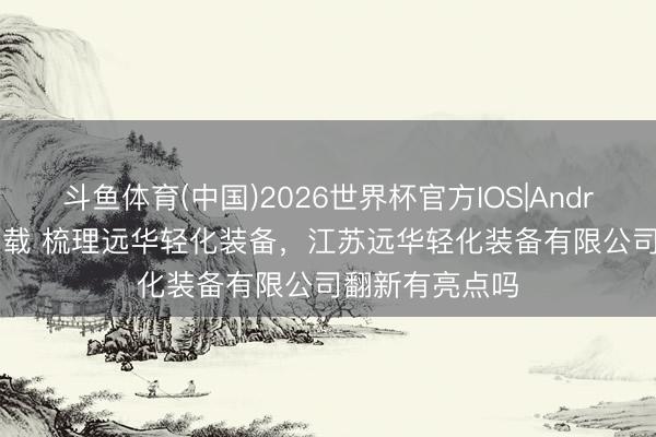 斗鱼体育(中国)2026世界杯官方IOS|Android手机app下载 梳理远华轻化装备,江苏远华轻化装备有限公司翻新有亮点吗