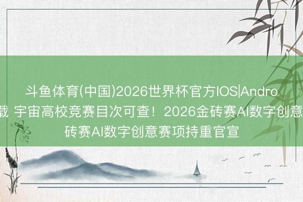 斗鱼体育(中国)2026世界杯官方IOS|Android手机app下载 宇宙高校竞赛目次可查!2026金砖赛AI数字创意赛项持重官宣