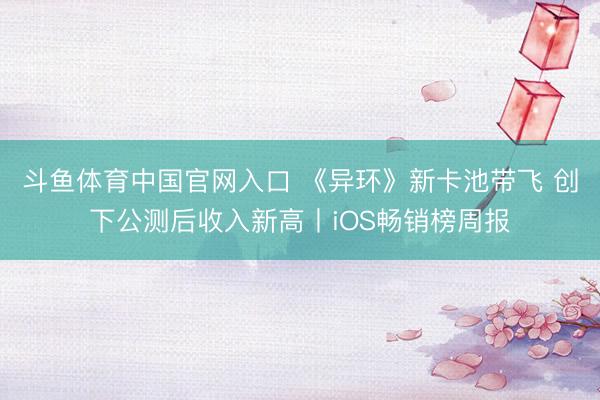 斗鱼体育中国官网入口 《异环》新卡池带飞 创下公测后收入新高丨iOS畅销榜周报