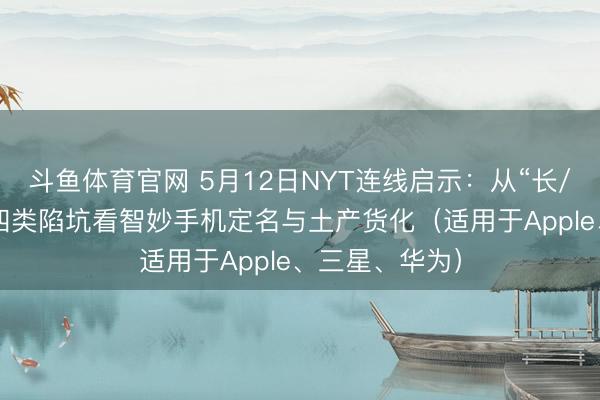 斗鱼体育官网 5月12日NYT连线启示:从“长/圣/书/货币”四类陷坑看智妙手机定名与土产货化(适用于Apple、三星、华为)
