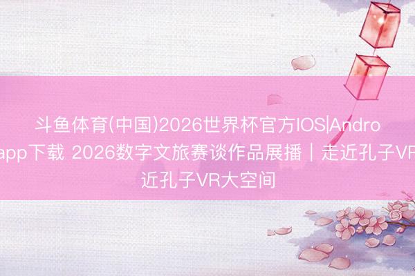 斗鱼体育(中国)2026世界杯官方IOS|Android手机app下载 2026数字文旅赛谈作品展播|走近孔子VR大空间
