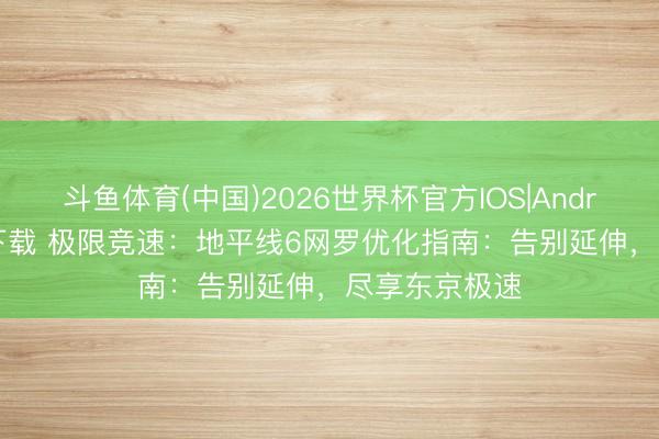 斗鱼体育(中国)2026世界杯官方IOS|Android手机app下载 极限竞速:地平线6网罗优化指南:告别延伸,尽享东京极速