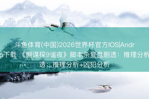 斗鱼体育(中国)2026世界杯官方IOS|Android手机app下载 《剧谋探9谧夜》脚本杀复盘剧透:推理分析+凶犯分析