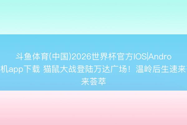 斗鱼体育(中国)2026世界杯官方IOS|Android手机app下载 猫鼠大战登陆万达广场!温岭后生速来荟萃