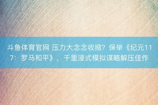 斗鱼体育官网 压力大念念收缩?保举《纪元117:罗马和平》,千里浸式模拟谋略解压佳作