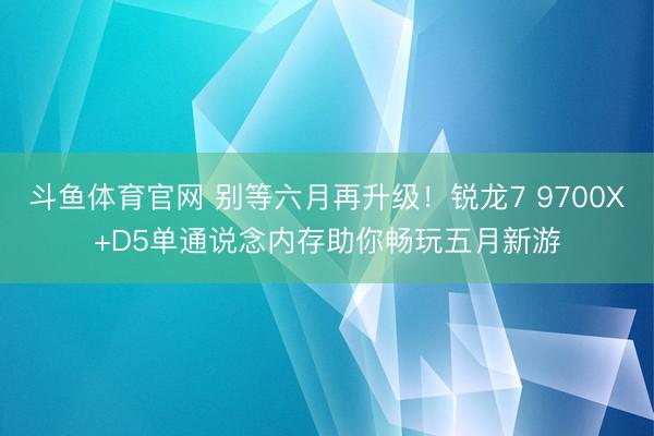 斗鱼体育官网 别等六月再升级!锐龙7 9700X+D5单通说念内存助你畅玩五月新游