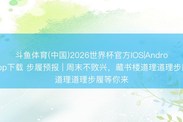 斗鱼体育(中国)2026世界杯官方IOS|Android手机app下载 步履预报 | 周末不败兴,藏书楼道理道理步履等你来