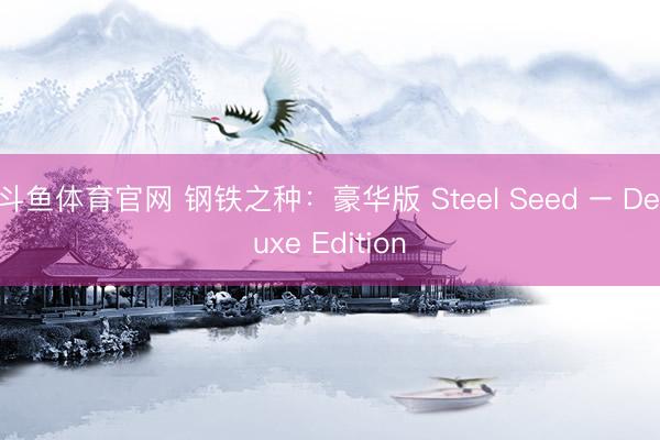 斗鱼体育官网 钢铁之种:豪华版 Steel Seed – Deluxe Edition