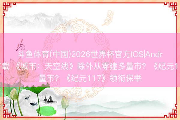 斗鱼体育(中国)2026世界杯官方IOS|Android手机app下载 《城市:天空线》除外从零建多量市?《纪元117》领衔保举