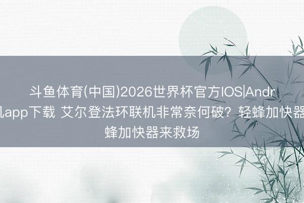 斗鱼体育(中国)2026世界杯官方IOS|Android手机app下载 艾尔登法环联机非常奈何破?轻蜂加快器来救场