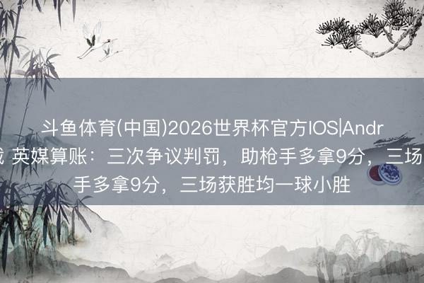 斗鱼体育(中国)2026世界杯官方IOS|Android手机app下载 英媒算账:三次争议判罚,助枪手多拿9分,三场获胜均一球小胜