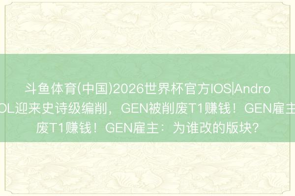 斗鱼体育(中国)2026世界杯官方IOS|Android手机app下载 LOL迎来史诗级编削,GEN被削废T1赚钱!GEN雇主:为谁改的版块?