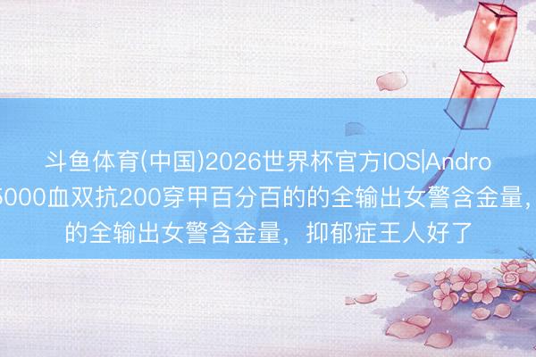 斗鱼体育(中国)2026世界杯官方IOS|Android手机app下载 5000血双抗200穿甲百分百的的全输出女警含金量，抑郁症王人好了