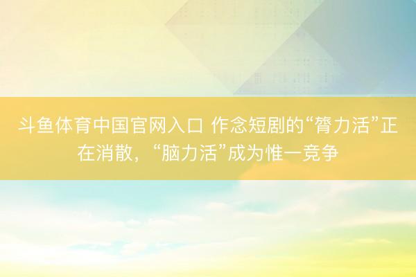 斗鱼体育中国官网入口 作念短剧的“膂力活”正在消散,“脑力活”成为惟一竞争