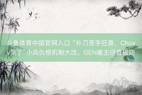 斗鱼体育中国官网入口 “补刀苦手狂喜，Chovy哭了”小兵仇恨机制大改，GEN雇主径直破防