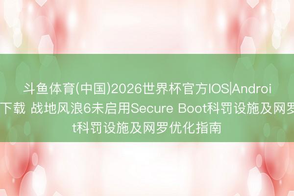 斗鱼体育(中国)2026世界杯官方IOS|Android手机app下载 战地风浪6未启用Secure Boot科罚设施及网罗优化指南