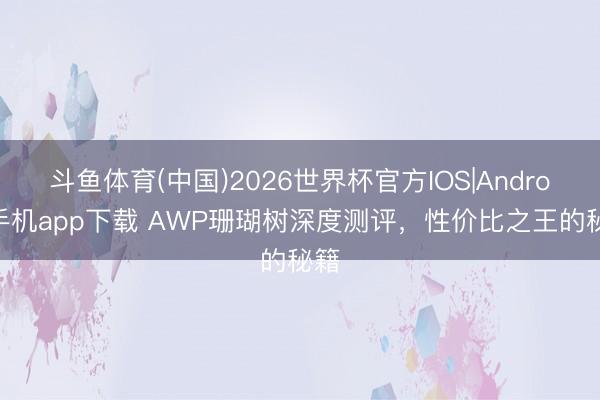 斗鱼体育(中国)2026世界杯官方IOS|Android手机app下载 AWP珊瑚树深度测评,性价比之王的秘籍