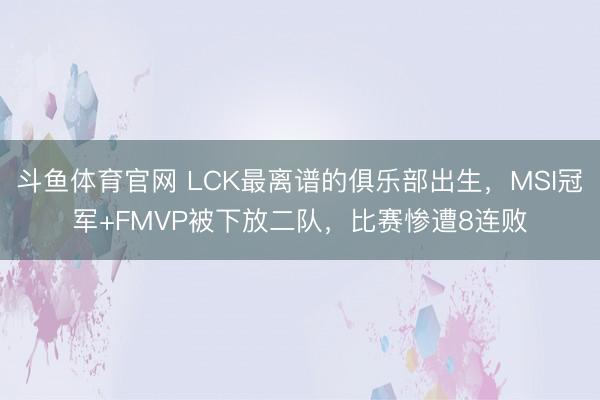 斗鱼体育官网 LCK最离谱的俱乐部出生,MSI冠军+FMVP被下放二队,比赛惨遭8连败