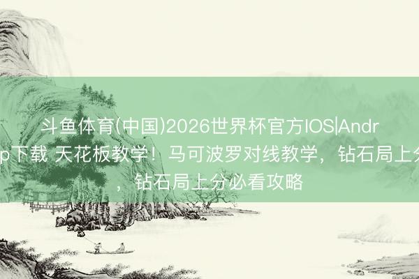 斗鱼体育(中国)2026世界杯官方IOS|Android手机app下载 天花板教学!马可波罗对线教学,钻石局上分必看攻略