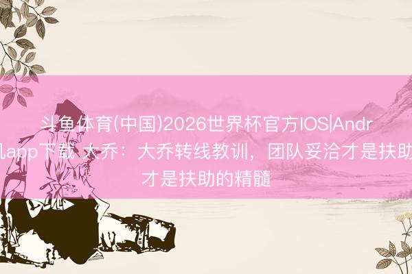 斗鱼体育(中国)2026世界杯官方IOS|Android手机app下载 大乔:大乔转线教训,团队妥洽才是扶助的精髓