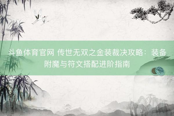 斗鱼体育官网 传世无双之金装裁决攻略：装备附魔与符文搭配进阶指南