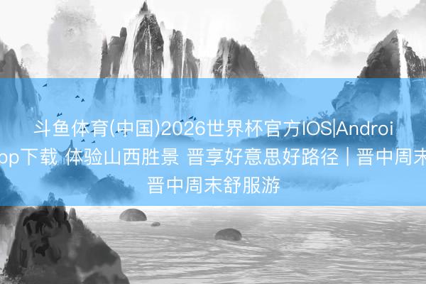 斗鱼体育(中国)2026世界杯官方IOS|Android手机app下载 体验山西胜景 晋享好意思好路径 | 晋中周末舒服游