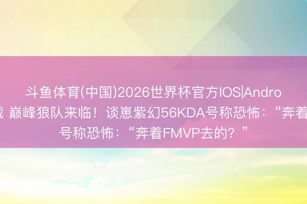 斗鱼体育(中国)2026世界杯官方IOS|Android手机app下载 巅峰狼队来临!谈崽紫幻56KDA号称恐怖:“奔着FMVP去的?”